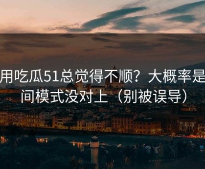 你用吃瓜51总觉得不顺？大概率是夜间模式没对上（别被误导）