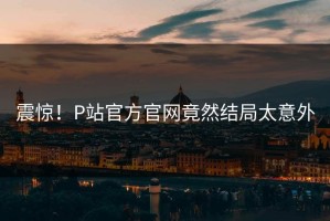 震惊！P站官方官网竟然结局太意外