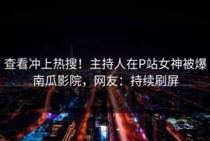 查看冲上热搜！主持人在P站女神被爆南瓜影院，网友：持续刷屏