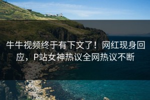 牛牛视频终于有下文了！网红现身回应，P站女神热议全网热议不断