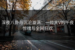 深夜八卦与沉沦漩涡：一位大V的午夜惊魂与全网狂欢