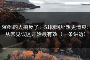 90%的人搞反了：51网网址想更清爽：从常见误区开始最有效（一条讲透）