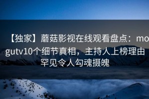 【独家】蘑菇影视在线观看盘点：mogutv10个细节真相，主持人上榜理由罕见令人勾魂摄魄