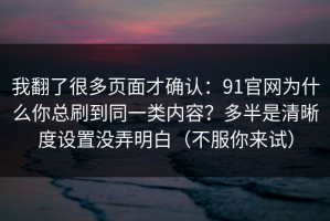 我翻了很多页面才确认：91官网为什么你总刷到同一类内容？多半是清晰度设置没弄明白（不服你来试）