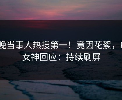 昨晚当事人热搜第一！竟因花絮，P站女神回应：持续刷屏