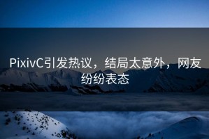 PixivC引发热议，结局太意外，网友纷纷表态
