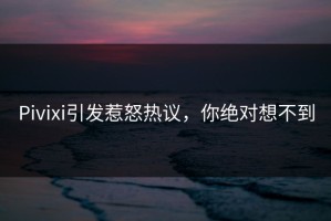 Pivixi引发惹怒热议，你绝对想不到