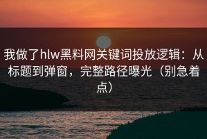 我做了hlw黑料网关键词投放逻辑：从标题到弹窗，完整路径曝光（别急着点）