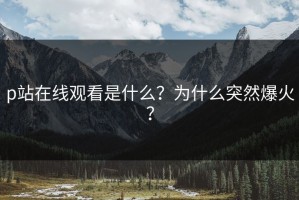 p站在线观看是什么？为什么突然爆火？