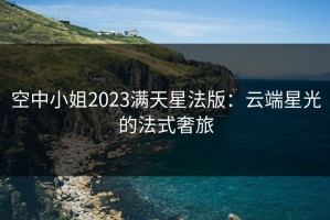 空中小姐2023满天星法版：云端星光的法式奢旅