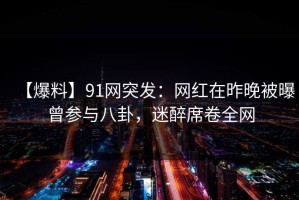 【爆料】91网突发：网红在昨晚被曝曾参与八卦，迷醉席卷全网