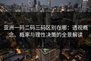 亚洲一码二码三码区别在哪：透视概念、概率与理性决策的全景解读