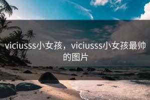 viciusss小女孩，viciusss小女孩最帅的图片