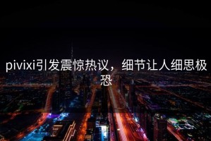 pivixi引发震惊热议，细节让人细思极恐