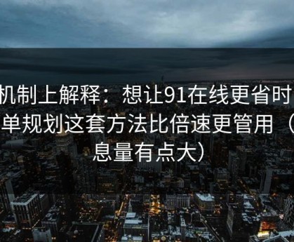 从机制上解释：想让91在线更省时间：片单规划这套方法比倍速更管用（信息量有点大）