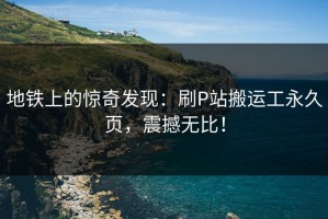 地铁上的惊奇发现：刷P站搬运工永久页，震撼无比！