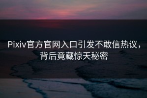 Pixiv官方官网入口引发不敢信热议，背后竟藏惊天秘密