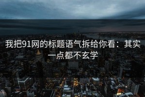 我把91网的标题语气拆给你看：其实一点都不玄学