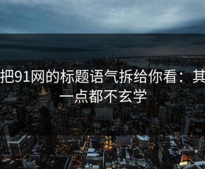 我把91网的标题语气拆给你看：其实一点都不玄学