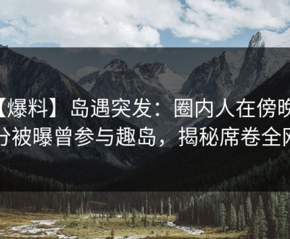 【爆料】岛遇突发：圈内人在傍晚时分被曝曾参与趣岛，揭秘席卷全网