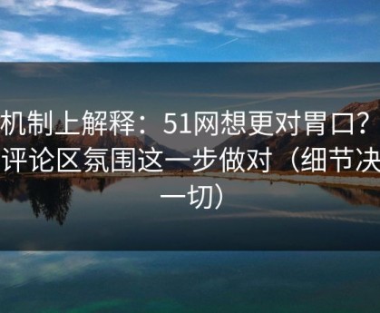 从机制上解释：51网想更对胃口？先把评论区氛围这一步做对（细节决定一切）