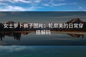 女士萝卜裤子图片：轮廓美的日常穿搭解码