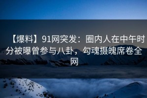 【爆料】91网突发：圈内人在中午时分被曝曾参与八卦，勾魂摄魄席卷全网