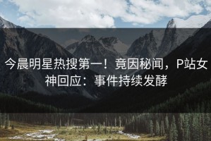 今晨明星热搜第一！竟因秘闻，P站女神回应：事件持续发酵