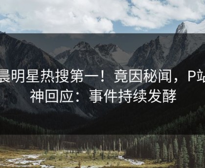 今晨明星热搜第一！竟因秘闻，P站女神回应：事件持续发酵