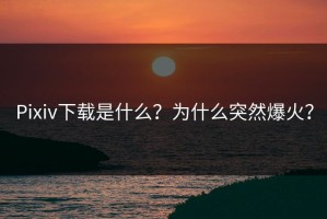 Pixiv下载是什么？为什么突然爆火？