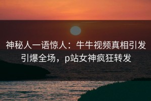 神秘人一语惊人：牛牛视频真相引发引爆全场，p站女神疯狂转发