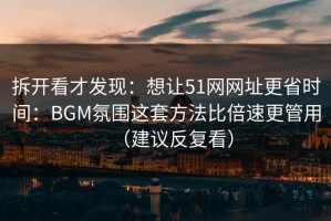 拆开看才发现：想让51网网址更省时间：BGM氛围这套方法比倍速更管用（建议反复看）