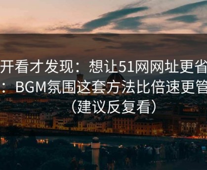 拆开看才发现：想让51网网址更省时间：BGM氛围这套方法比倍速更管用（建议反复看）