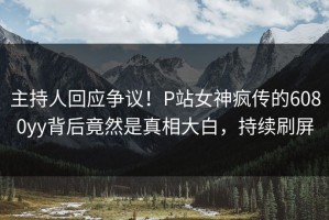 主持人回应争议！P站女神疯传的6080yy背后竟然是真相大白，持续刷屏
