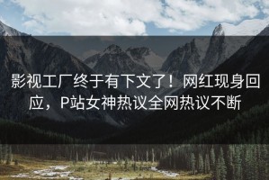 影视工厂终于有下文了！网红现身回应，P站女神热议全网热议不断