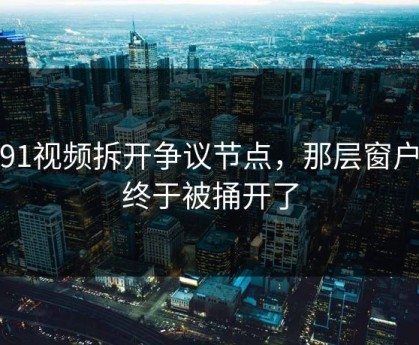 新91视频拆开争议节点，那层窗户纸终于被捅开了