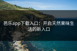 芭乐app下载入口：开启天然果味生活的新入口