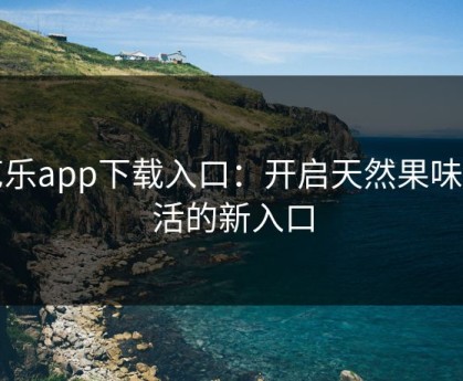 芭乐app下载入口：开启天然果味生活的新入口