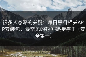 很多人忽略的关键：每日黑料相关APP安装包，最常见的钓鱼链接特征（安全第一）