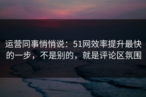 运营同事悄悄说：51网效率提升最快的一步，不是别的，就是评论区氛围