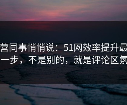 运营同事悄悄说：51网效率提升最快的一步，不是别的，就是评论区氛围
