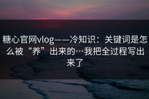 糖心官网vlog——冷知识：关键词是怎么被“养”出来的…我把全过程写出来了