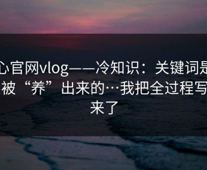 糖心官网vlog——冷知识：关键词是怎么被“养”出来的…我把全过程写出来了