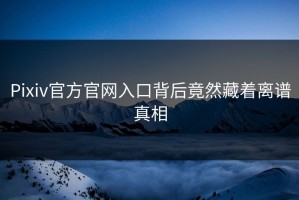 Pixiv官方官网入口背后竟然藏着离谱真相