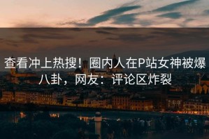 查看冲上热搜！圈内人在P站女神被爆八卦，网友：评论区炸裂