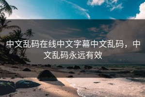 中文乱码在线中文字幕中文乱码，中文乱码永远有效