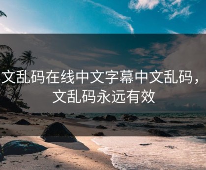 中文乱码在线中文字幕中文乱码，中文乱码永远有效