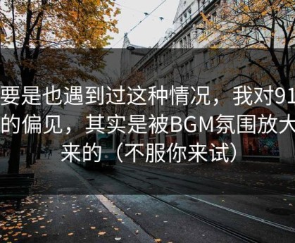 你要是也遇到过这种情况，我对91官网的偏见，其实是被BGM氛围放大出来的（不服你来试）