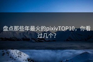 盘点那些年最火的pixivTOP10，你看过几个？