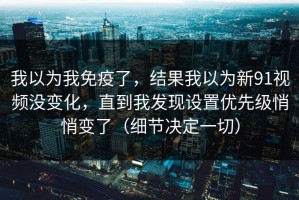 我以为我免疫了，结果我以为新91视频没变化，直到我发现设置优先级悄悄变了（细节决定一切）